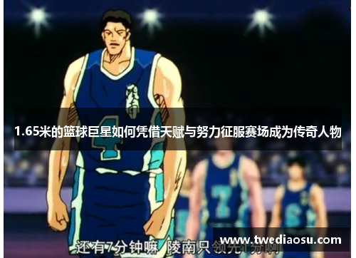1.65米的篮球巨星如何凭借天赋与努力征服赛场成为传奇人物
